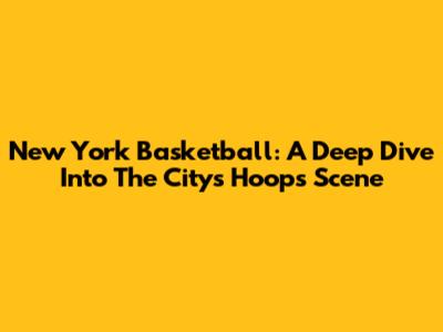 New York Basketball: A Deep Dive Into The City's Hoops Scene
