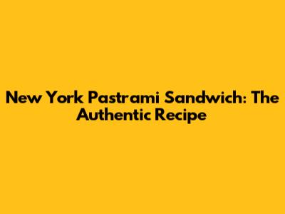 New York Pastrami Sandwich: The Authentic Recipe