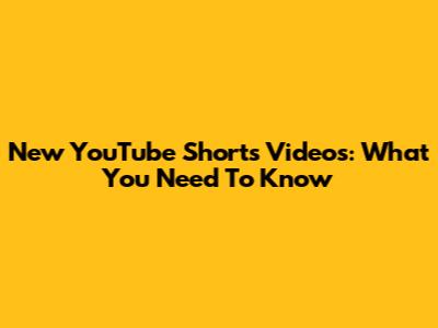 New YouTube Shorts Videos: What You Need To Know