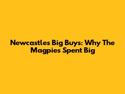 Newcastle's Big Buys: Why The Magpies Spent Big