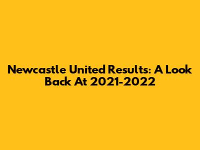 Newcastle United Results: A Look Back At 2021-2022