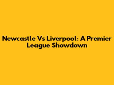 Newcastle Vs Liverpool: A Premier League Showdown