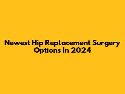 Newest Hip Replacement Surgery Options In 2024