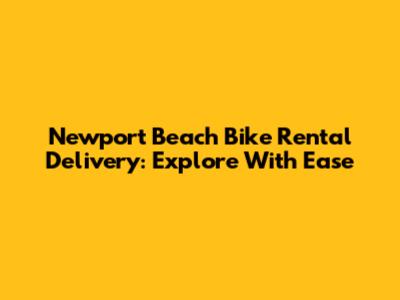 Newport Beach Bike Rental Delivery: Explore With Ease