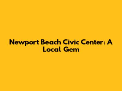 Newport Beach Civic Center: A Local Gem