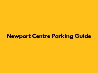Newport Centre Parking Guide