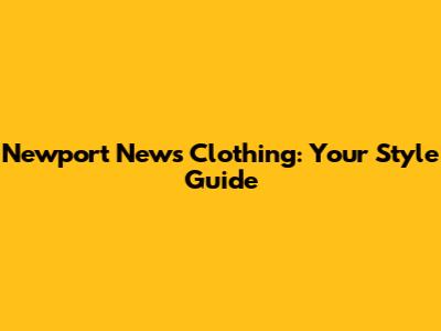 Newport News Clothing: Your Style Guide