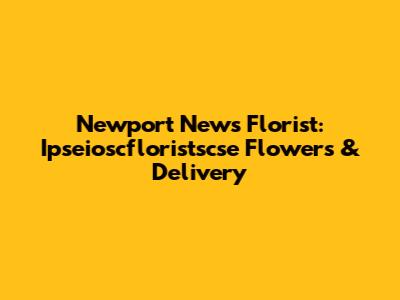 Newport News Florist: Ipseioscfloristscse Flowers & Delivery