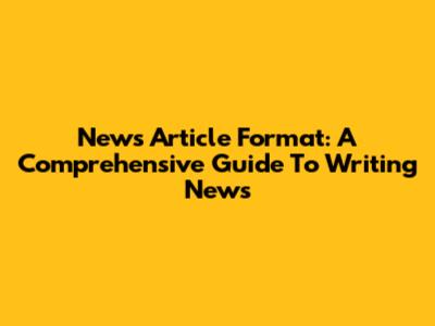 News Article Format: A Comprehensive Guide To Writing News