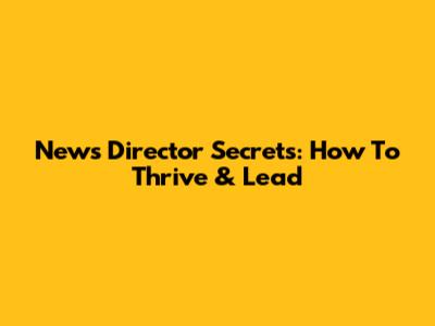 News Director Secrets: How To Thrive & Lead