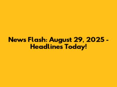 News Flash: August 29, 2025 - Headlines Today!