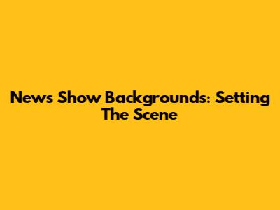 News Show Backgrounds: Setting The Scene