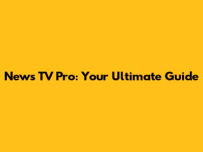 News TV Pro: Your Ultimate Guide