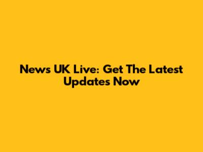 News UK Live: Get The Latest Updates Now