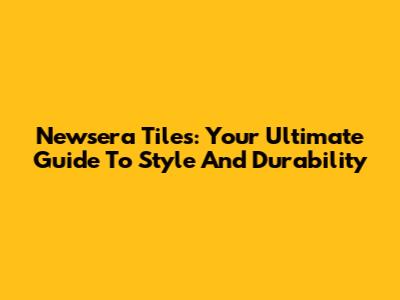 Newsera Tiles: Your Ultimate Guide To Style And Durability