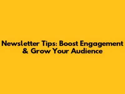 Newsletter Tips: Boost Engagement & Grow Your Audience