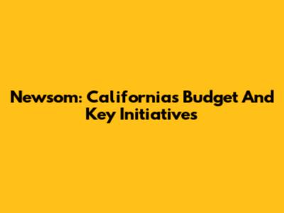 Newsom: California's Budget And Key Initiatives