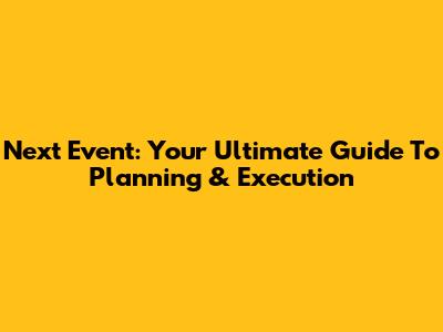 Next Event: Your Ultimate Guide To Planning & Execution