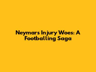 Neymar's Injury Woes: A Footballing Saga