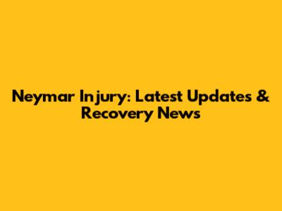 Neymar Injury: Latest Updates & Recovery News