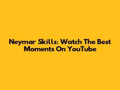 Neymar Skills: Watch The Best Moments On YouTube