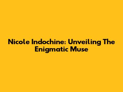 Nicole Indochine: Unveiling The Enigmatic Muse