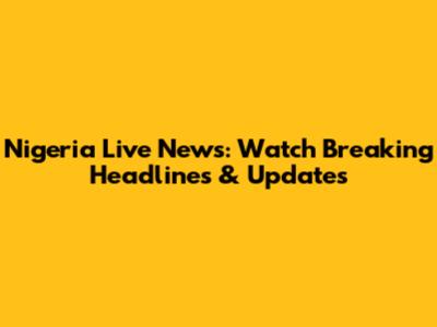 Nigeria Live News: Watch Breaking Headlines & Updates