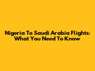Nigeria To Saudi Arabia Flights: What You Need To Know