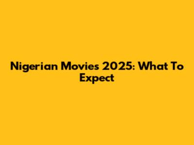 Nigerian Movies 2025: What To Expect