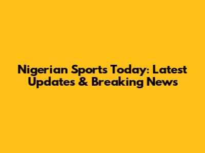 Nigerian Sports Today: Latest Updates & Breaking News