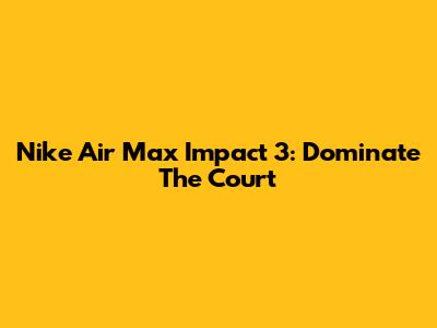 Nike Air Max Impact 3: Dominate The Court