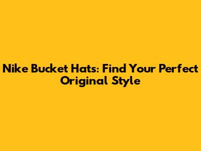 Nike Bucket Hats: Find Your Perfect Original Style