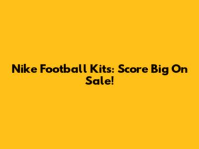 Nike Football Kits: Score Big On Sale!