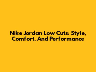 Nike Jordan Low Cuts: Style, Comfort, And Performance
