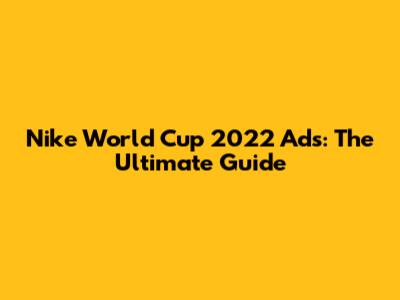 Nike World Cup 2022 Ads: The Ultimate Guide