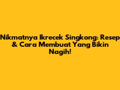 Nikmatnya Ikrecek Singkong: Resep & Cara Membuat Yang Bikin Nagih!