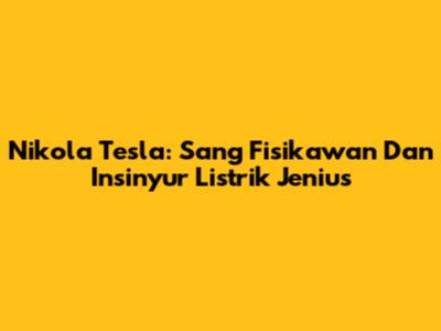 Nikola Tesla: Sang Fisikawan Dan Insinyur Listrik Jenius