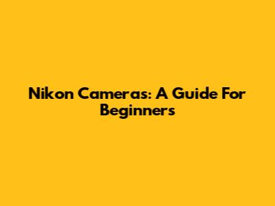 Nikon Cameras: A Guide For Beginners
