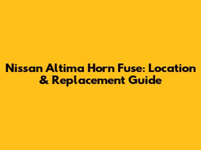 Nissan Altima Horn Fuse: Location & Replacement Guide