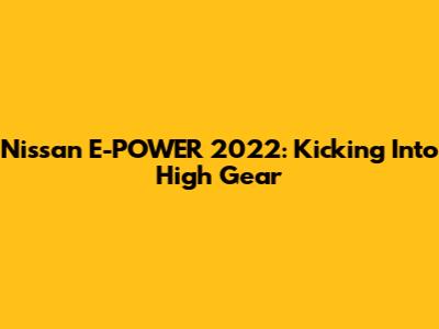 Nissan E-POWER 2022: Kicking Into High Gear