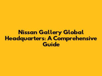Nissan Gallery Global Headquarters: A Comprehensive Guide