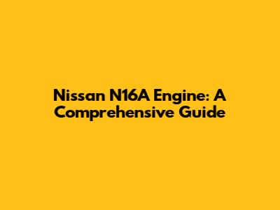Nissan N16A Engine: A Comprehensive Guide