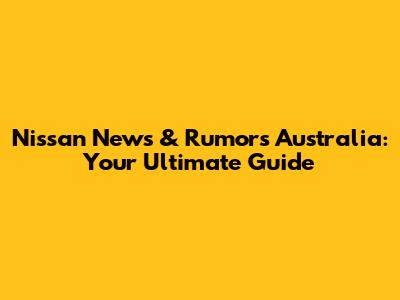 Nissan News & Rumors Australia: Your Ultimate Guide