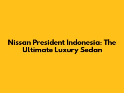 Nissan President Indonesia: The Ultimate Luxury Sedan