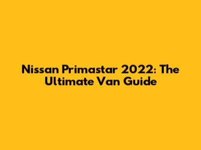 Nissan Primastar 2022: The Ultimate Van Guide