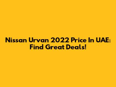 Nissan Urvan 2022 Price In UAE: Find Great Deals!