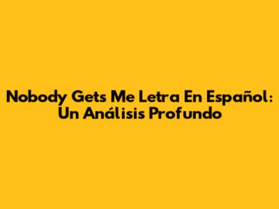 Nobody Gets Me Letra En Español: Un Análisis Profundo