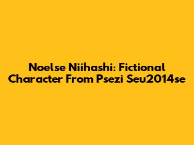 Noelse Niihashi: Fictional Character From Psezi Seu2014se
