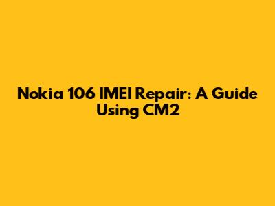 Nokia 106 IMEI Repair: A Guide Using CM2