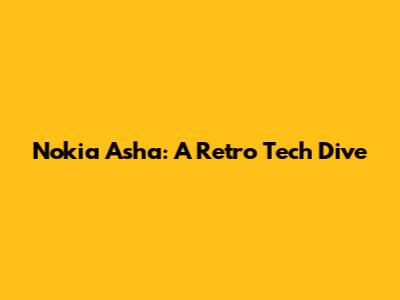 Nokia Asha: A Retro Tech Dive
